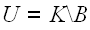 $U=K\backslash B$